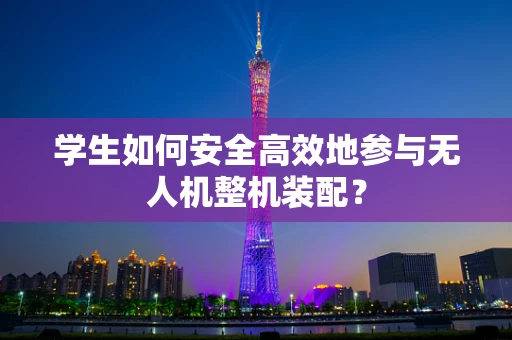 学生如何安全高效地参与无人机整机装配？