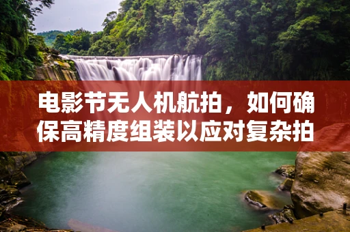 电影节无人机航拍，如何确保高精度组装以应对复杂拍摄需求？