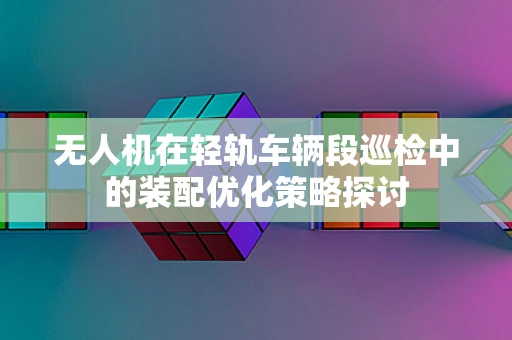 无人机在轻轨车辆段巡检中的装配优化策略探讨