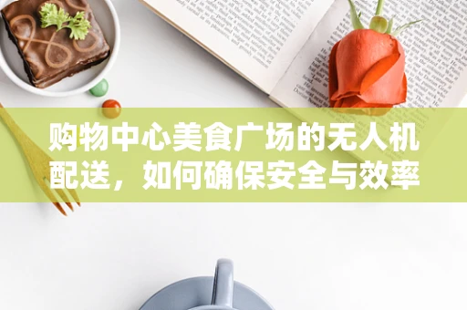 购物中心美食广场的无人机配送，如何确保安全与效率的完美结合？