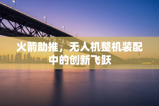 火箭助推，无人机整机装配中的创新飞跃