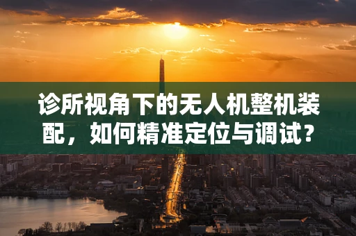 诊所视角下的无人机整机装配，如何精准定位与调试？