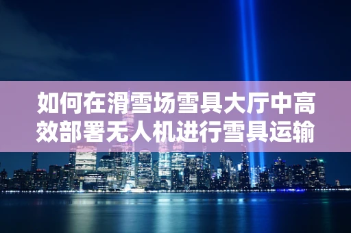 如何在滑雪场雪具大厅中高效部署无人机进行雪具运输与监控？
