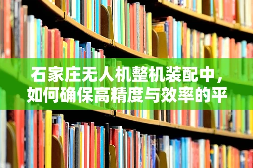 石家庄无人机整机装配中，如何确保高精度与效率的平衡？