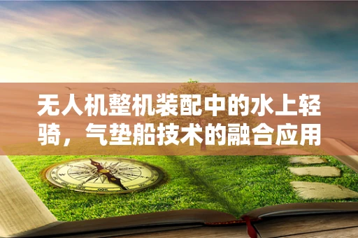 无人机整机装配中的水上轻骑，气垫船技术的融合应用