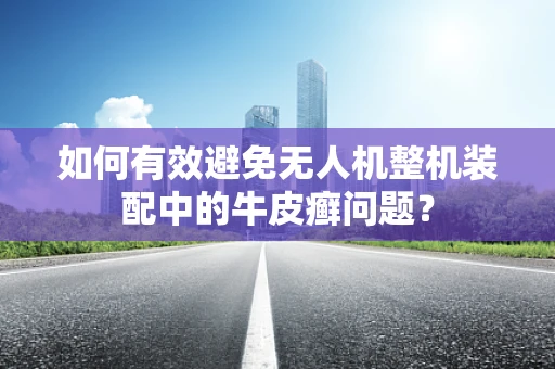 如何有效避免无人机整机装配中的牛皮癣问题？