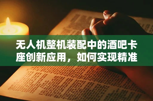 无人机整机装配中的酒吧卡座创新应用，如何实现精准定位与稳定支撑？