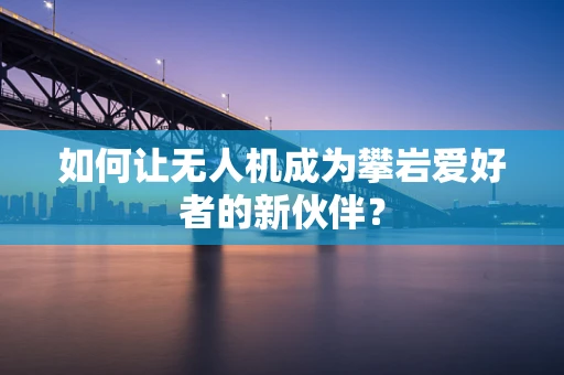 如何让无人机成为攀岩爱好者的新伙伴？
