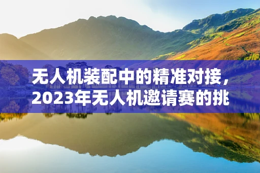无人机装配中的精准对接，2023年无人机邀请赛的挑战与机遇