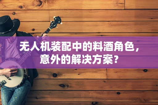 无人机装配中的料酒角色，意外的解决方案？