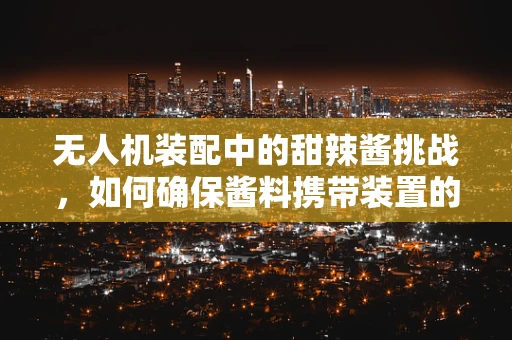 无人机装配中的甜辣酱挑战，如何确保酱料携带装置的精准安装？