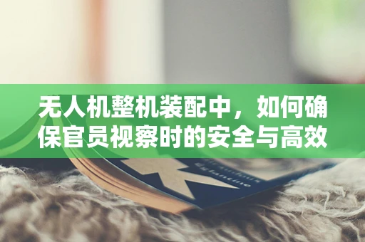 无人机整机装配中，如何确保官员视察时的安全与高效？