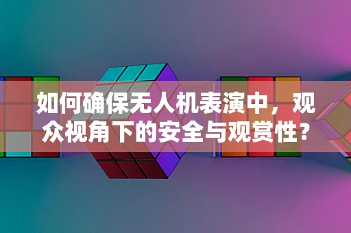 如何确保无人机表演中，观众视角下的安全与观赏性？