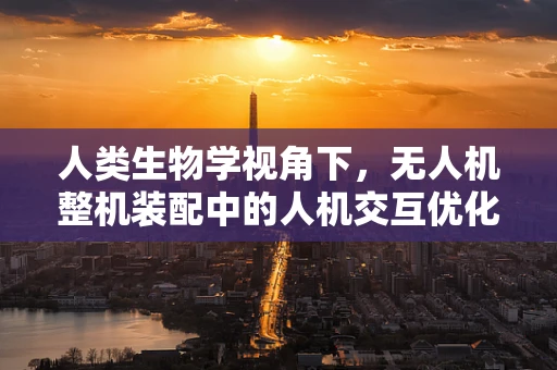 人类生物学视角下，无人机整机装配中的人机交互优化策略