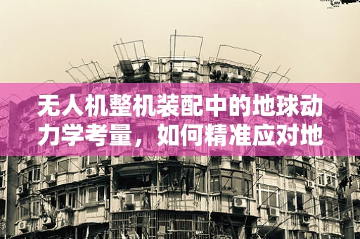 无人机整机装配中的地球动力学考量，如何精准应对地球自转与公转的影响？