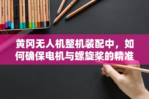 黄冈无人机整机装配中，如何确保电机与螺旋桨的精准匹配？