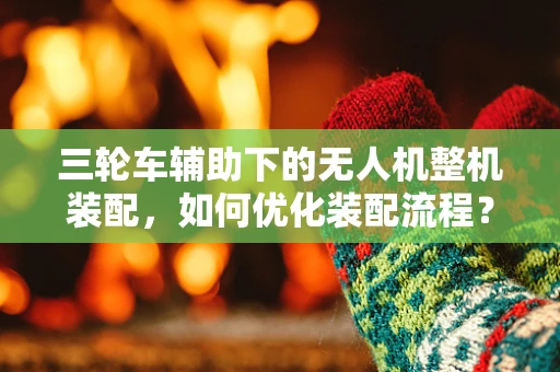 三轮车辅助下的无人机整机装配，如何优化装配流程？
