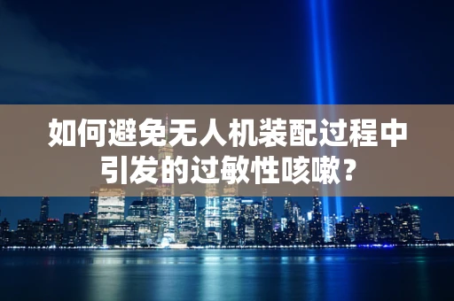 如何避免无人机装配过程中引发的过敏性咳嗽？