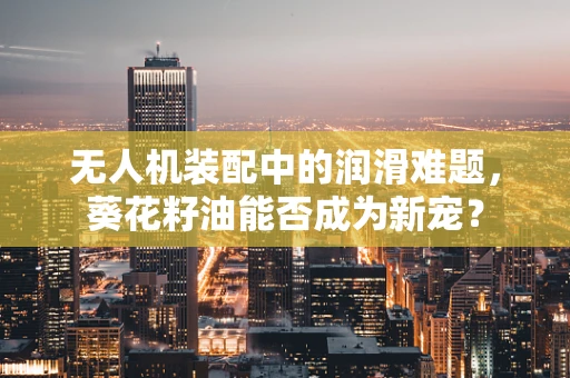 无人机装配中的润滑难题，葵花籽油能否成为新宠？
