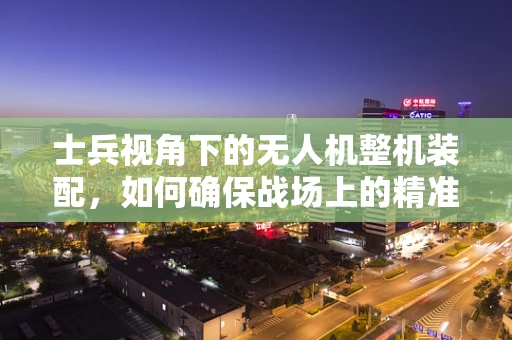 士兵视角下的无人机整机装配，如何确保战场上的精准操控？