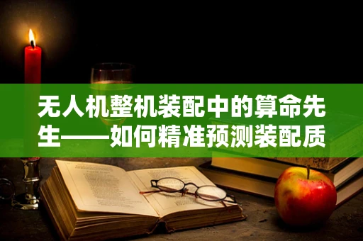 无人机整机装配中的算命先生——如何精准预测装配质量？