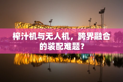 榨汁机与无人机，跨界融合的装配难题？