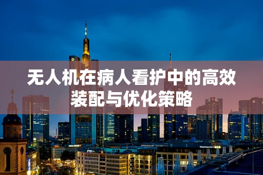 无人机在病人看护中的高效装配与优化策略