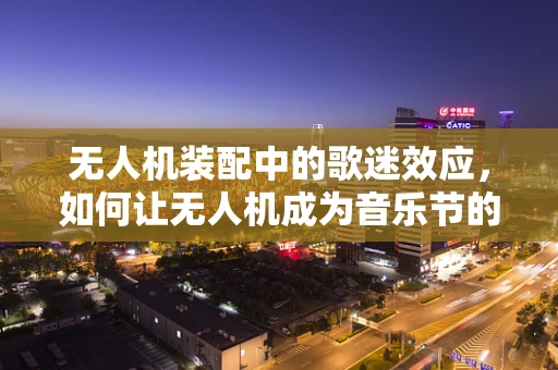 无人机装配中的歌迷效应，如何让无人机成为音乐节的空中亮点？