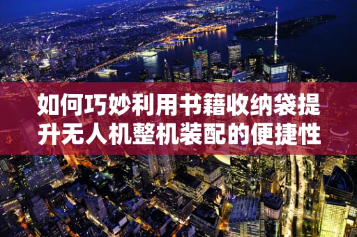 如何巧妙利用书籍收纳袋提升无人机整机装配的便捷性与组织性？