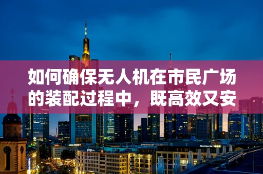 如何确保无人机在市民广场的装配过程中，既高效又安全？