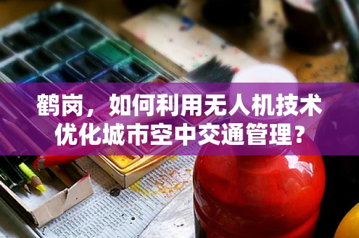鹤岗，如何利用无人机技术优化城市空中交通管理？