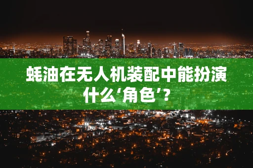 蚝油在无人机装配中能扮演什么‘角色’？