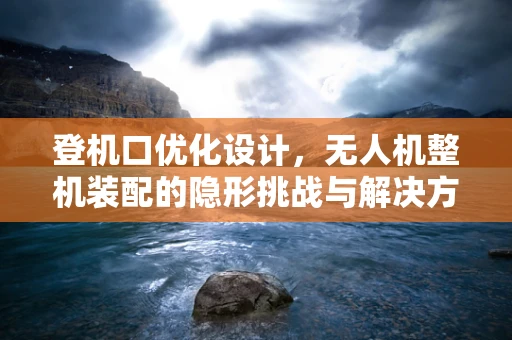 登机口优化设计，无人机整机装配的隐形挑战与解决方案