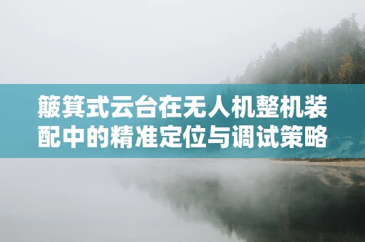 簸箕式云台在无人机整机装配中的精准定位与调试策略