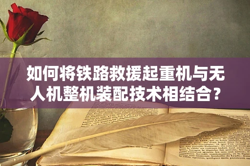如何将铁路救援起重机与无人机整机装配技术相结合？