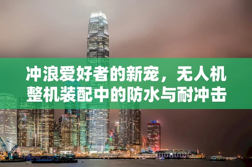 冲浪爱好者的新宠，无人机整机装配中的防水与耐冲击挑战