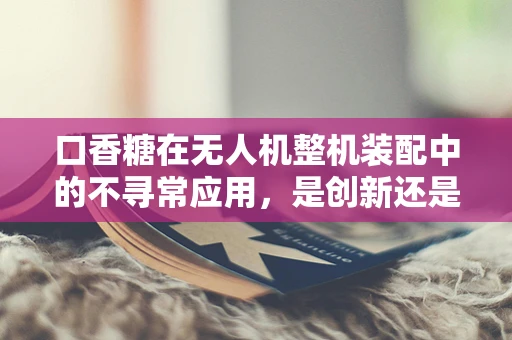口香糖在无人机整机装配中的不寻常应用，是创新还是误用？