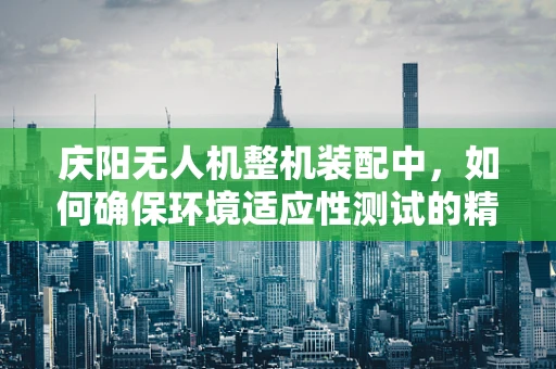 庆阳无人机整机装配中，如何确保环境适应性测试的精准性？