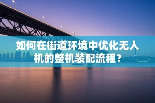 如何在街道环境中优化无人机的整机装配流程？