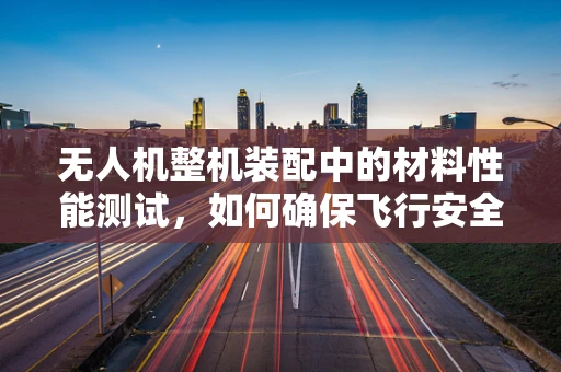 无人机整机装配中的材料性能测试，如何确保飞行安全与效率？