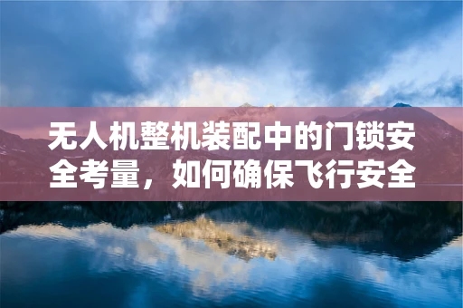 无人机整机装配中的门锁安全考量，如何确保飞行安全与设备保护？