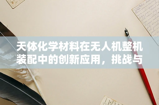 天体化学材料在无人机整机装配中的创新应用，挑战与机遇？