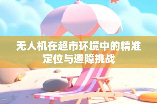 无人机在超市环境中的精准定位与避障挑战