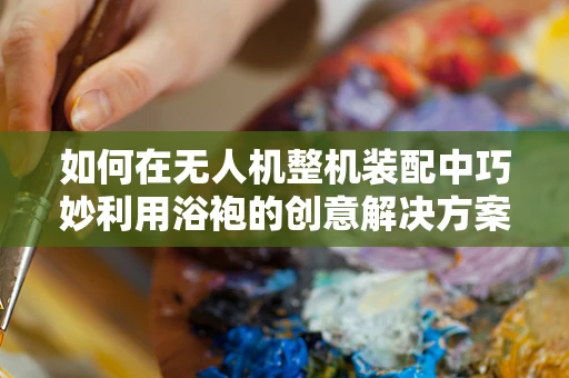 如何在无人机整机装配中巧妙利用浴袍的创意解决方案？