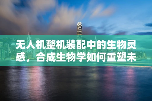 无人机整机装配中的生物灵感，合成生物学如何重塑未来飞行器？