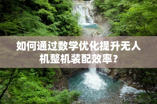如何通过数学优化提升无人机整机装配效率？