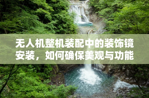 无人机整机装配中的装饰镜安装，如何确保美观与功能并重？