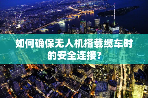 如何确保无人机搭载缆车时的安全连接？