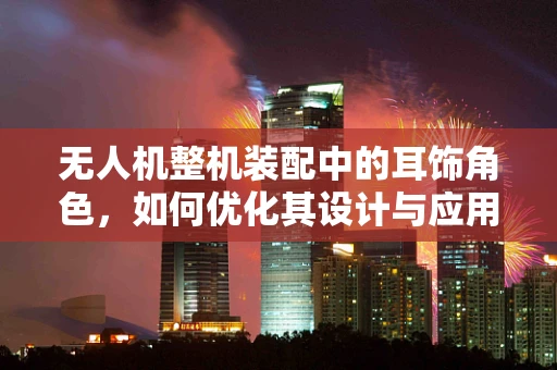 无人机整机装配中的耳饰角色，如何优化其设计与应用？
