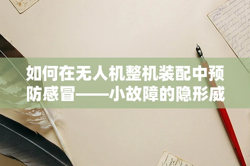 如何在无人机整机装配中预防感冒——小故障的隐形威胁